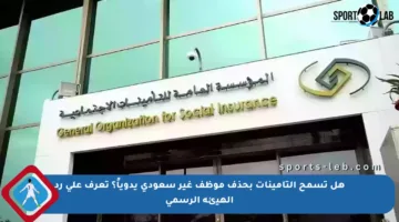 هل تسمح التأمينات بحذف موظف غير سعودي يدوياً؟ تعرف على رد الهيئة الرسمي